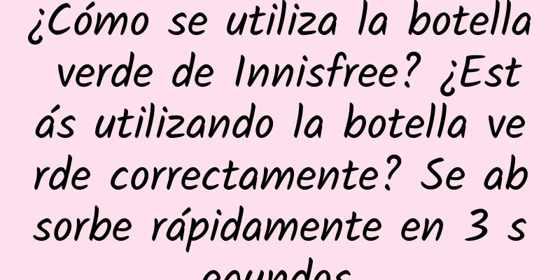 ¿Cómo se utiliza la botella verde de Innisfree? ¿Estás utilizando la botella verde correctamente? Se absorbe rápidamente en 3 segundos.