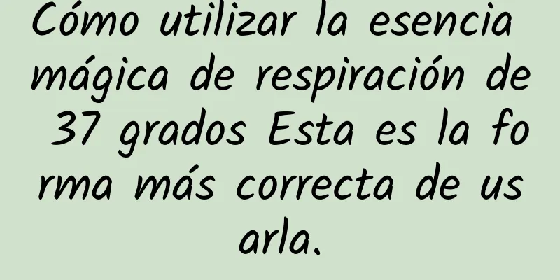 Cómo utilizar la esencia mágica de respiración de 37 grados Esta es la forma más correcta de usarla.