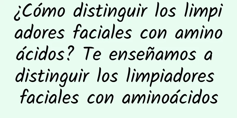 ¿Cómo distinguir los limpiadores faciales con aminoácidos? Te enseñamos a distinguir los limpiadores faciales con aminoácidos