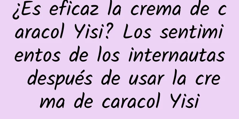 ¿Es eficaz la crema de caracol Yisi? Los sentimientos de los internautas después de usar la crema de caracol Yisi