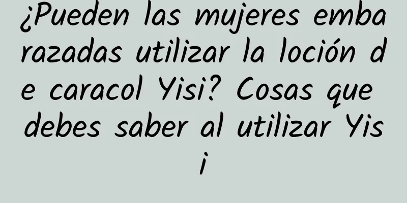 ¿Pueden las mujeres embarazadas utilizar la loción de caracol Yisi? Cosas que debes saber al utilizar Yisi