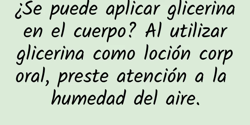 ¿Se puede aplicar glicerina en el cuerpo? Al utilizar glicerina como loción corporal, preste atención a la humedad del aire.