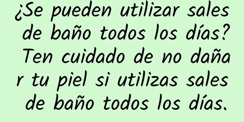 ¿Se pueden utilizar sales de baño todos los días? Ten cuidado de no dañar tu piel si utilizas sales de baño todos los días.