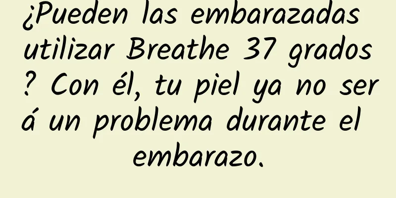 ¿Pueden las embarazadas utilizar Breathe 37 grados? Con él, tu piel ya no será un problema durante el embarazo.