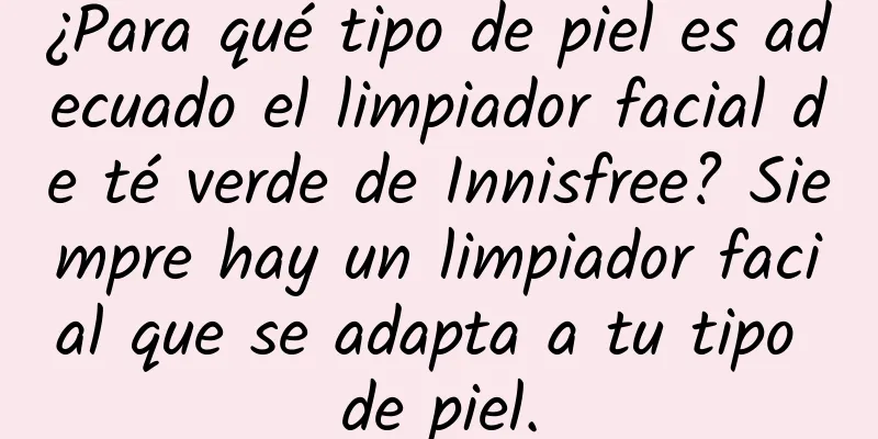 ¿Para qué tipo de piel es adecuado el limpiador facial de té verde de Innisfree? Siempre hay un limpiador facial que se adapta a tu tipo de piel.