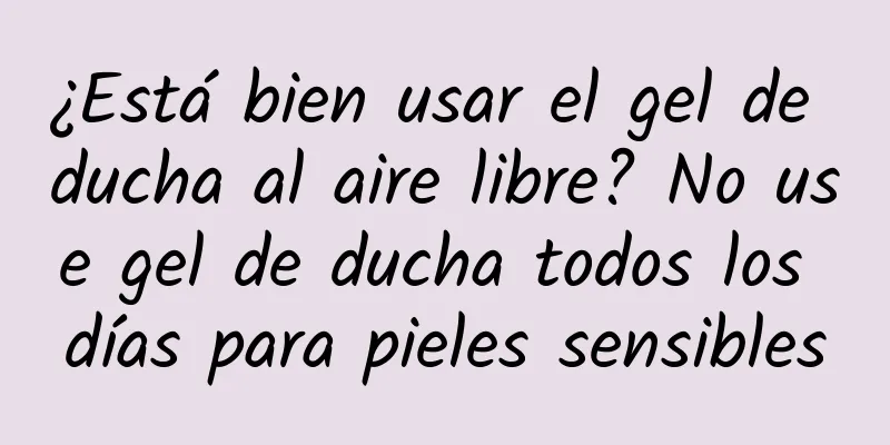 ¿Está bien usar el gel de ducha al aire libre? No use gel de ducha todos los días para pieles sensibles