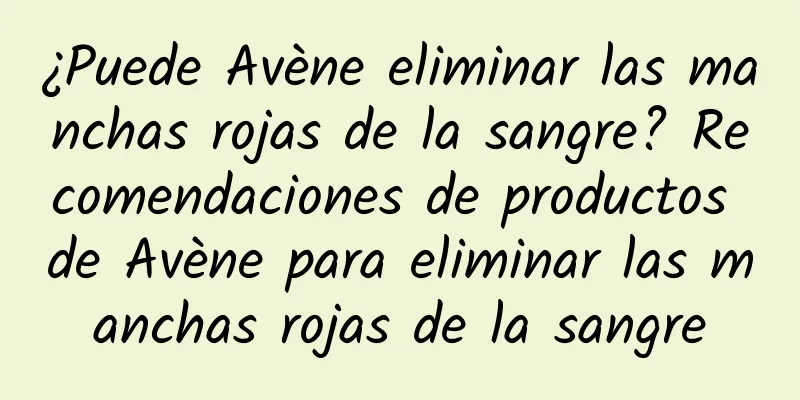 ¿Puede Avène eliminar las manchas rojas de la sangre? Recomendaciones de productos de Avène para eliminar las manchas rojas de la sangre