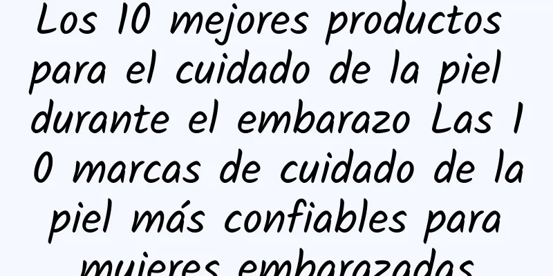 Los 10 mejores productos para el cuidado de la piel durante el embarazo Las 10 marcas de cuidado de la piel más confiables para mujeres embarazadas