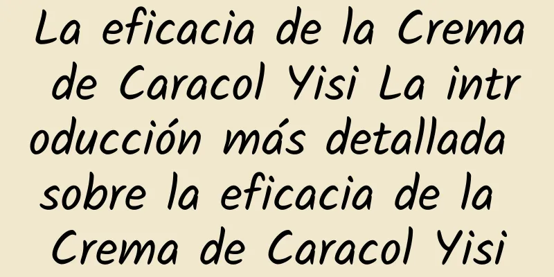 La eficacia de la Crema de Caracol Yisi La introducción más detallada sobre la eficacia de la Crema de Caracol Yisi