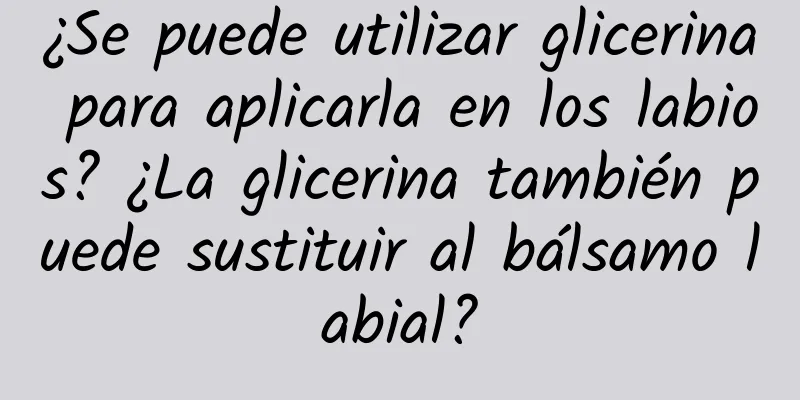 ¿Se puede utilizar glicerina para aplicarla en los labios? ¿La glicerina también puede sustituir al bálsamo labial?