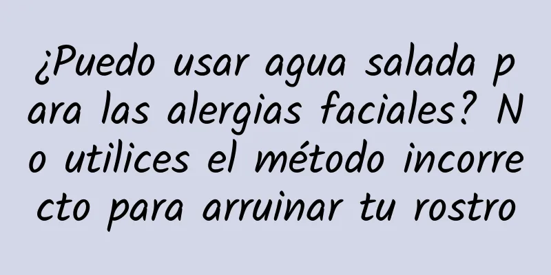 ¿Puedo usar agua salada para las alergias faciales? No utilices el método incorrecto para arruinar tu rostro