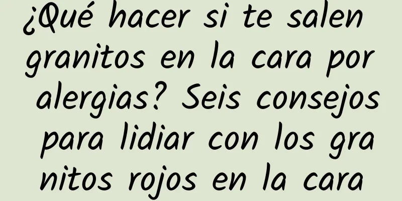 ¿Qué hacer si te salen granitos en la cara por alergias? Seis consejos para lidiar con los granitos rojos en la cara