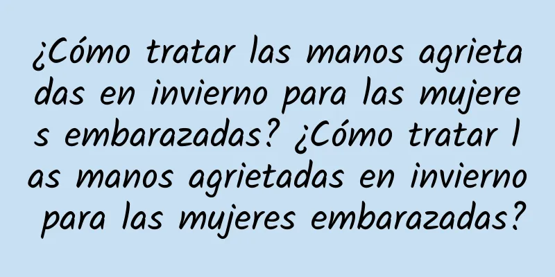 ¿Cómo tratar las manos agrietadas en invierno para las mujeres embarazadas? ¿Cómo tratar las manos agrietadas en invierno para las mujeres embarazadas?