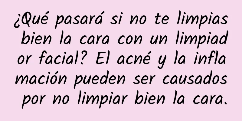 ¿Qué pasará si no te limpias bien la cara con un limpiador facial? El acné y la inflamación pueden ser causados ​​por no limpiar bien la cara.