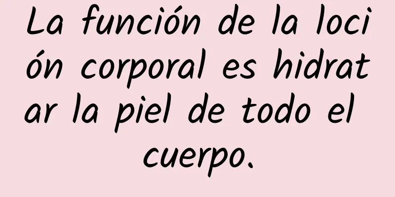 La función de la loción corporal es hidratar la piel de todo el cuerpo.