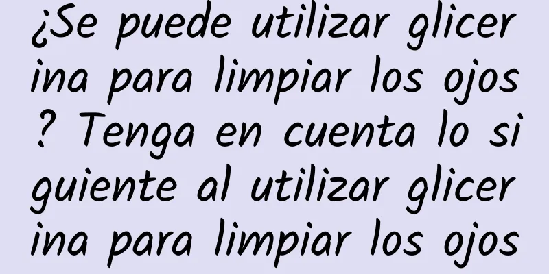 ¿Se puede utilizar glicerina para limpiar los ojos? Tenga en cuenta lo siguiente al utilizar glicerina para limpiar los ojos