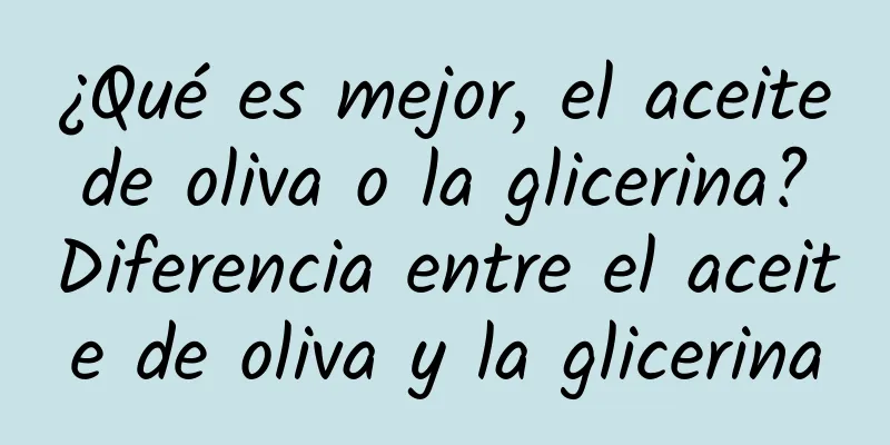 ¿Qué es mejor, el aceite de oliva o la glicerina? Diferencia entre el aceite de oliva y la glicerina