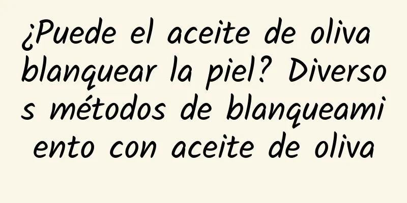 ¿Puede el aceite de oliva blanquear la piel? Diversos métodos de blanqueamiento con aceite de oliva