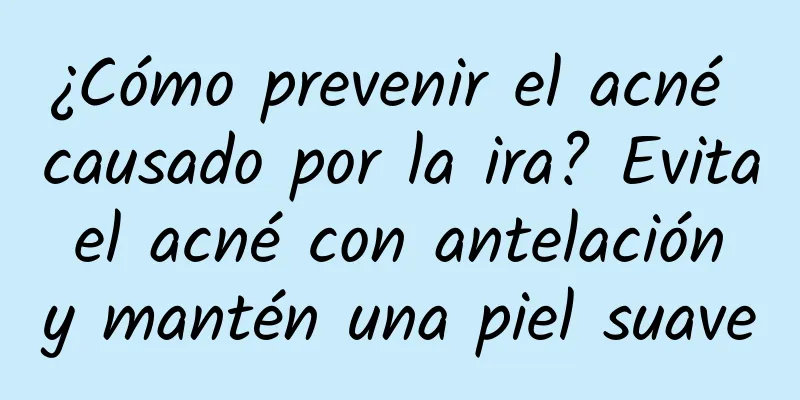 ¿Cómo prevenir el acné causado por la ira? Evita el acné con antelación y mantén una piel suave