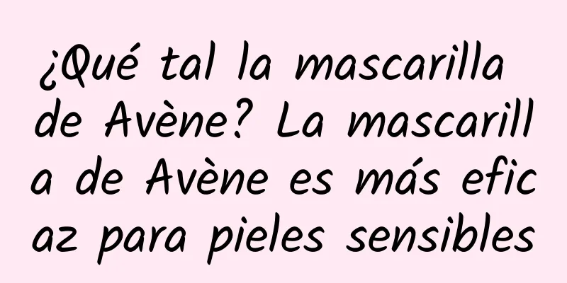 ¿Qué tal la mascarilla de Avène? La mascarilla de Avène es más eficaz para pieles sensibles