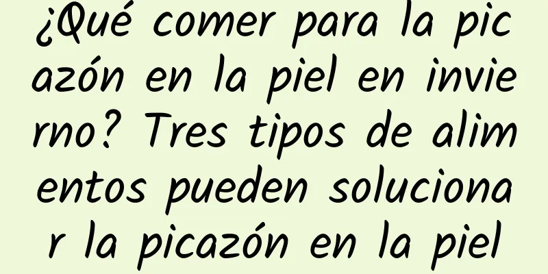¿Qué comer para la picazón en la piel en invierno? Tres tipos de alimentos pueden solucionar la picazón en la piel