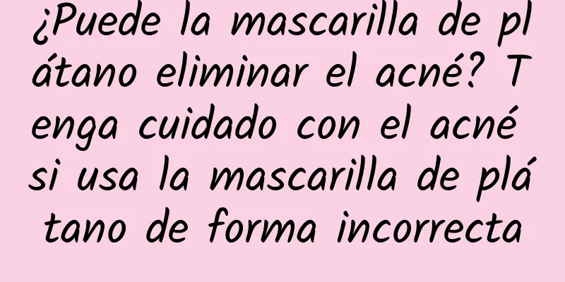 ¿Puede la mascarilla de plátano eliminar el acné? Tenga cuidado con el acné si usa la mascarilla de plátano de forma incorrecta