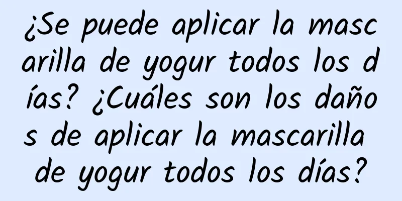 ¿Se puede aplicar la mascarilla de yogur todos los días? ¿Cuáles son los daños de aplicar la mascarilla de yogur todos los días?