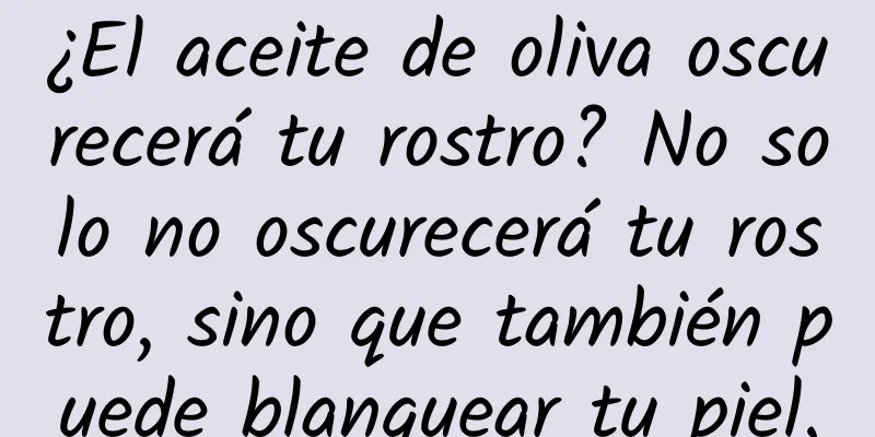 ¿El aceite de oliva oscurecerá tu rostro? No solo no oscurecerá tu rostro, sino que también puede blanquear tu piel.