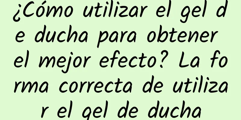 ¿Cómo utilizar el gel de ducha para obtener el mejor efecto? La forma correcta de utilizar el gel de ducha