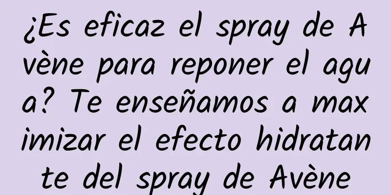 ¿Es eficaz el spray de Avène para reponer el agua? Te enseñamos a maximizar el efecto hidratante del spray de Avène