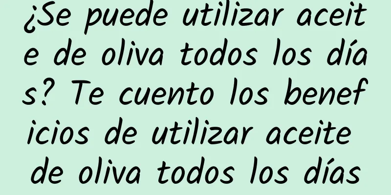 ¿Se puede utilizar aceite de oliva todos los días? Te cuento los beneficios de utilizar aceite de oliva todos los días