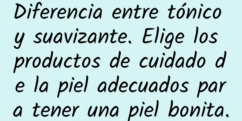 Diferencia entre tónico y suavizante. Elige los productos de cuidado de la piel adecuados para tener una piel bonita.