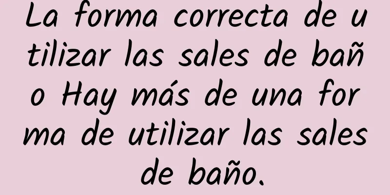 La forma correcta de utilizar las sales de baño Hay más de una forma de utilizar las sales de baño.