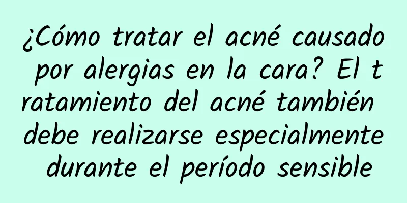 ¿Cómo tratar el acné causado por alergias en la cara? El tratamiento del acné también debe realizarse especialmente durante el período sensible