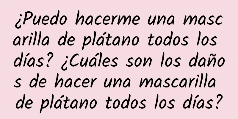 ¿Puedo hacerme una mascarilla de plátano todos los días? ¿Cuáles son los daños de hacer una mascarilla de plátano todos los días?