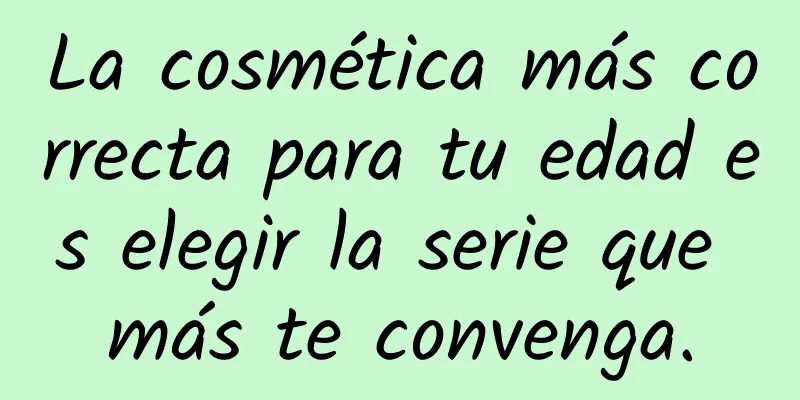 La cosmética más correcta para tu edad es elegir la serie que más te convenga.