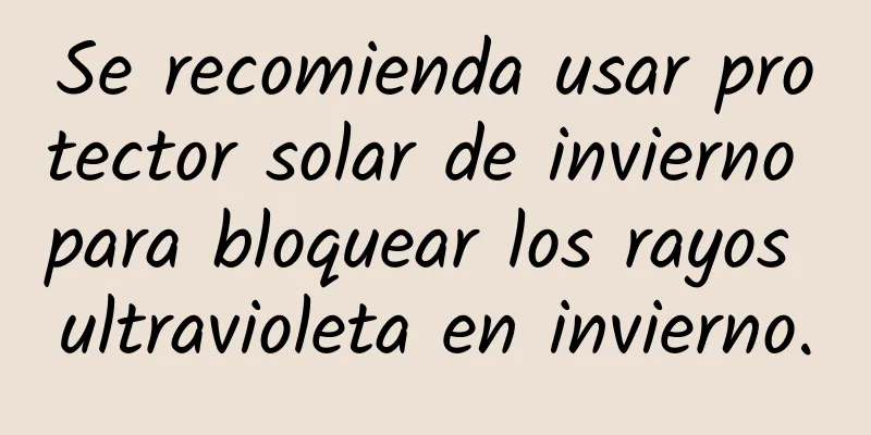 Se recomienda usar protector solar de invierno para bloquear los rayos ultravioleta en invierno.