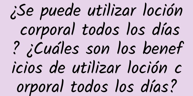 ¿Se puede utilizar loción corporal todos los días? ¿Cuáles son los beneficios de utilizar loción corporal todos los días?