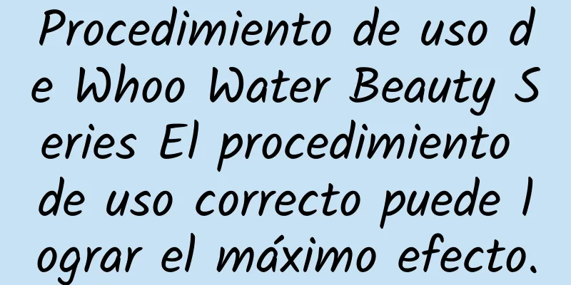 Procedimiento de uso de Whoo Water Beauty Series El procedimiento de uso correcto puede lograr el máximo efecto.