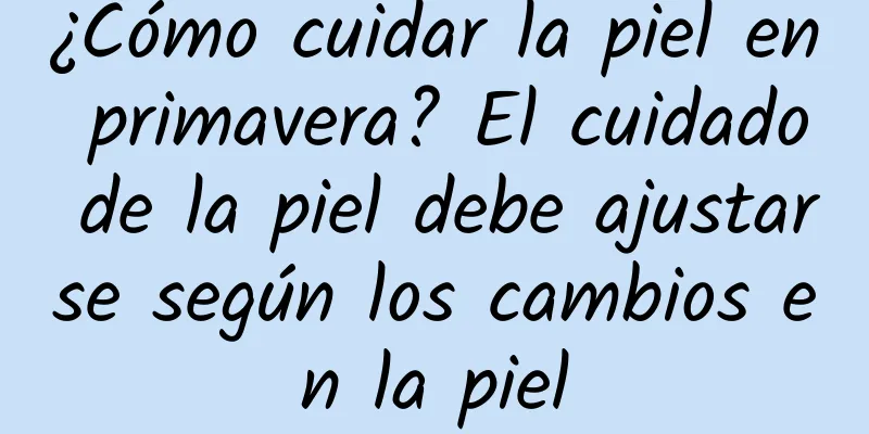 ¿Cómo cuidar la piel en primavera? El cuidado de la piel debe ajustarse según los cambios en la piel