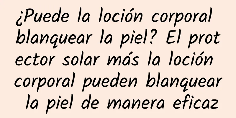 ¿Puede la loción corporal blanquear la piel? El protector solar más la loción corporal pueden blanquear la piel de manera eficaz