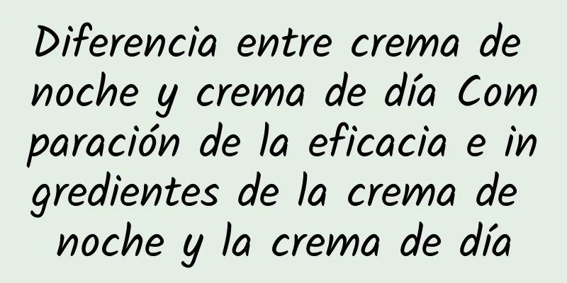 Diferencia entre crema de noche y crema de día Comparación de la eficacia e ingredientes de la crema de noche y la crema de día