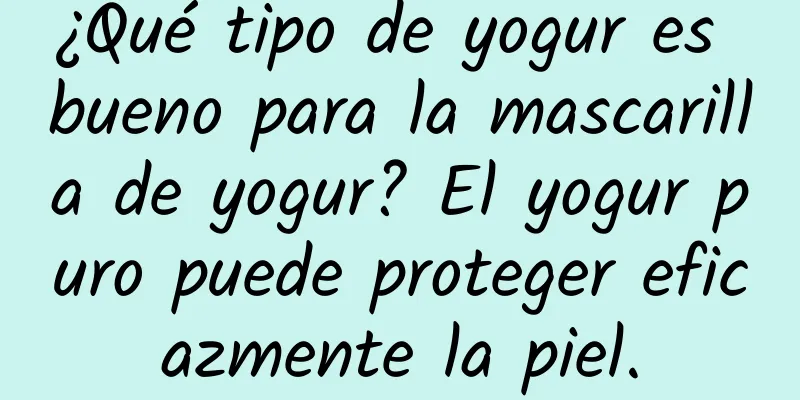 ¿Qué tipo de yogur es bueno para la mascarilla de yogur? El yogur puro puede proteger eficazmente la piel.