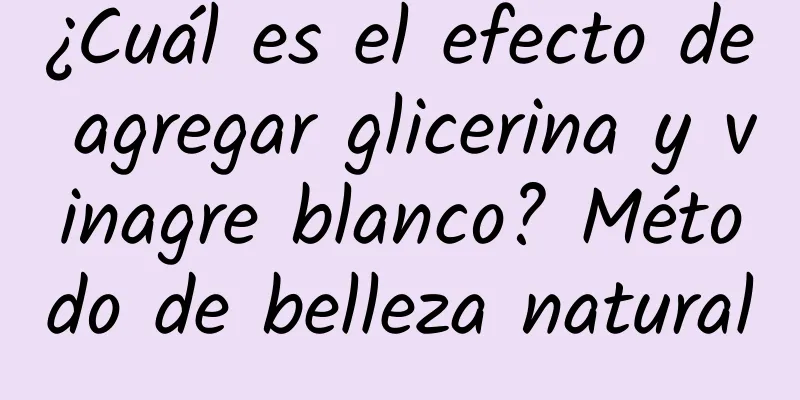 ¿Cuál es el efecto de agregar glicerina y vinagre blanco? Método de belleza natural