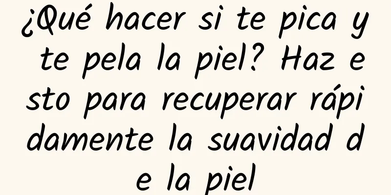 ¿Qué hacer si te pica y te pela la piel? Haz esto para recuperar rápidamente la suavidad de la piel