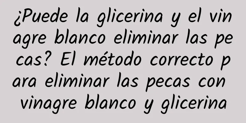 ¿Puede la glicerina y el vinagre blanco eliminar las pecas? El método correcto para eliminar las pecas con vinagre blanco y glicerina