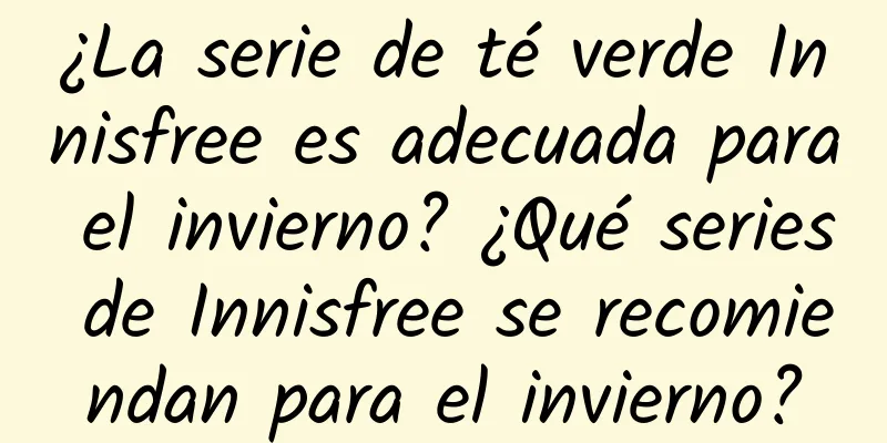 ¿La serie de té verde Innisfree es adecuada para el invierno? ¿Qué series de Innisfree se recomiendan para el invierno?