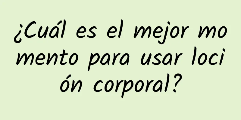 ¿Cuál es el mejor momento para usar loción corporal?