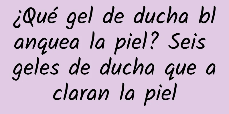 ¿Qué gel de ducha blanquea la piel? Seis geles de ducha que aclaran la piel