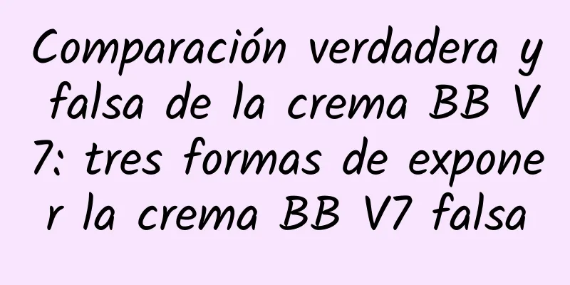 Comparación verdadera y falsa de la crema BB V7: tres formas de exponer la crema BB V7 falsa